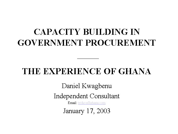 CAPACITY BUILDING IN GOVERNMENT PROCUREMENT ___________ THE EXPERIENCE OF GHANA Daniel Kwagbenu Independent Consultant
