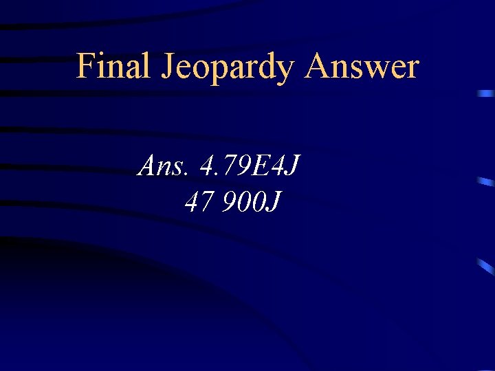 Final Jeopardy Answer Ans. 4. 79 E 4 J 47 900 J 