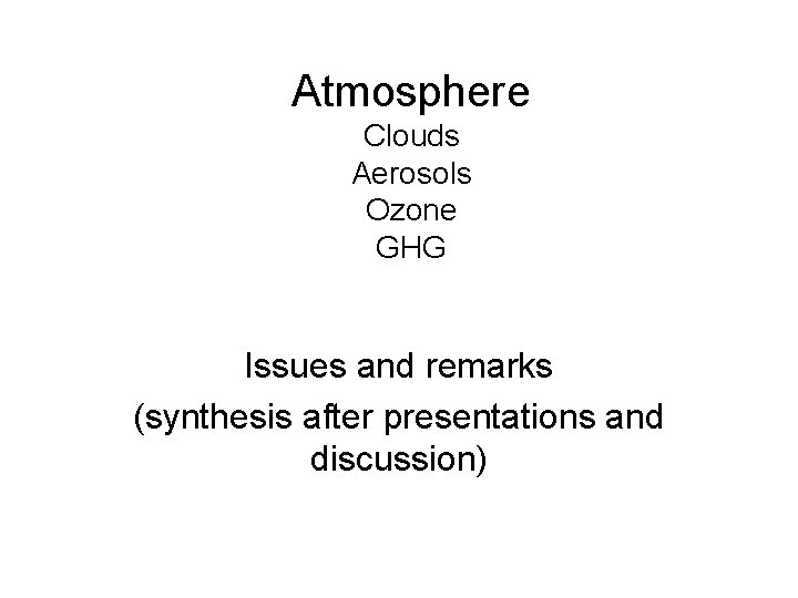 Atmosphere Clouds Aerosols Ozone GHG Issues and remarks (synthesis after presentations and discussion) Atmosphere Clouds Aerosols Ozone GHG Issues and remarks (synthesis after presentations and discussion)