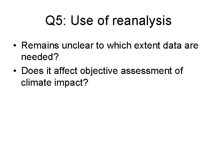 Q 5: Use of reanalysis • Remains unclear to which extent data are needed? Q 5: Use of reanalysis • Remains unclear to which extent data are needed?