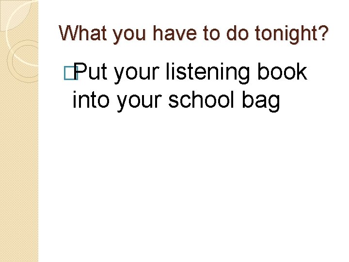 What you have to do tonight? �Put your listening book into your school bag