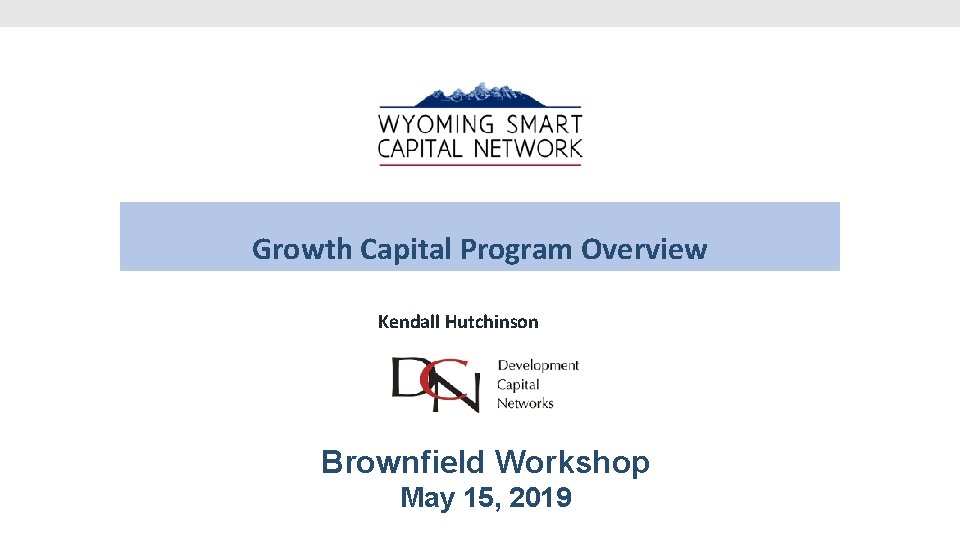 Growth Capital Program Overview Kendall Hutchinson Brownfield Workshop May 15, 2019 