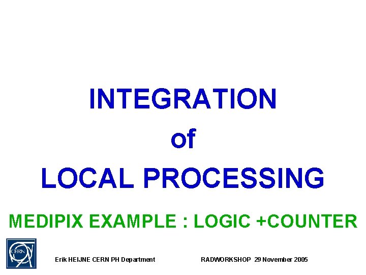 INTEGRATION of LOCAL PROCESSING MEDIPIX EXAMPLE : LOGIC +COUNTER Erik HEIJNE CERN PH Department