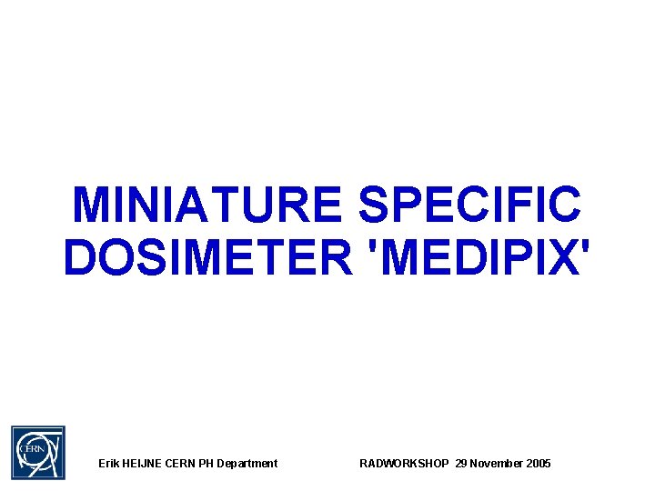 MINIATURE SPECIFIC DOSIMETER 'MEDIPIX' Erik HEIJNE CERN PH Department RADWORKSHOP 29 November 2005 