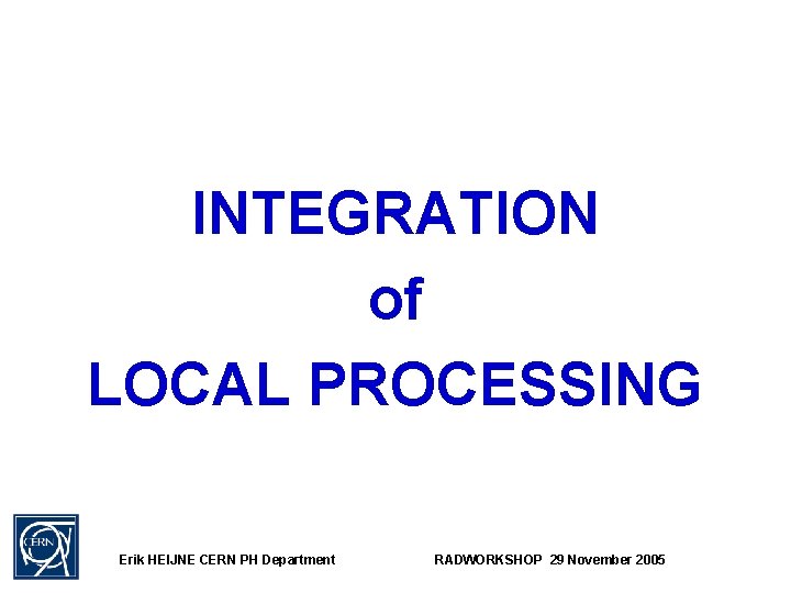 INTEGRATION of LOCAL PROCESSING Erik HEIJNE CERN PH Department RADWORKSHOP 29 November 2005 