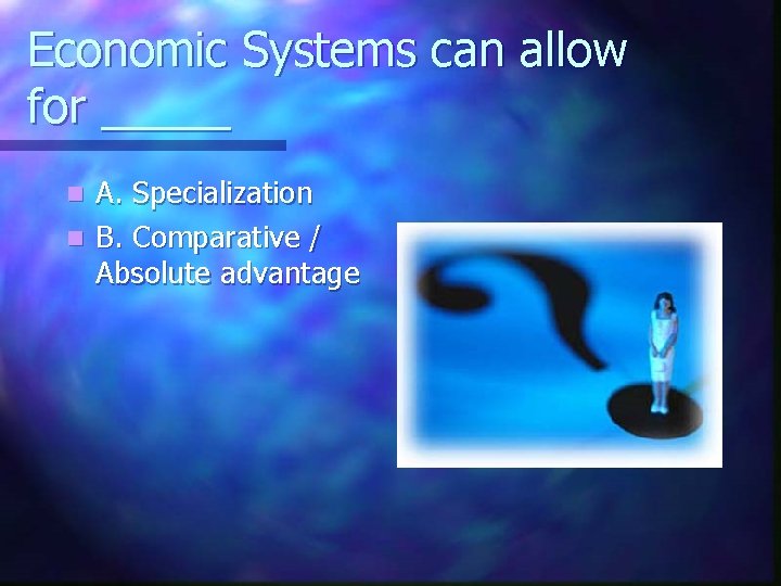 Economic Systems can allow for _____ A. Specialization n B. Comparative / Absolute advantage