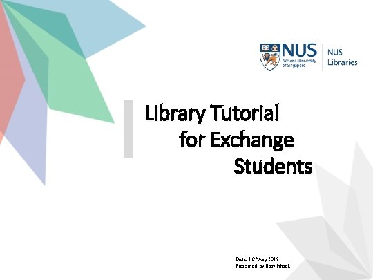 Library Tutorial for Exchange Students Date: 16 th Aug 2019 Presented by Bissy Ithack