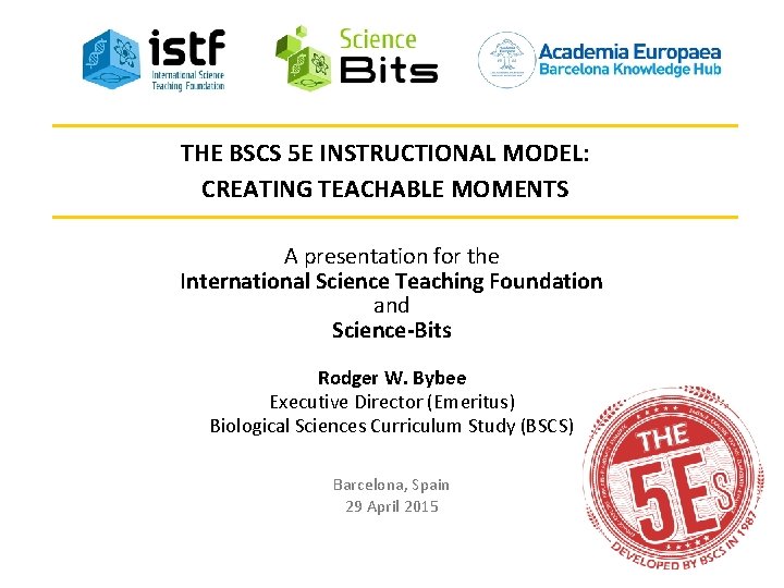 THE BSCS 5 E INSTRUCTIONAL MODEL: CREATING TEACHABLE MOMENTS A presentation for the International