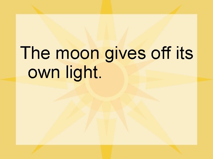 The moon gives off its own light. 