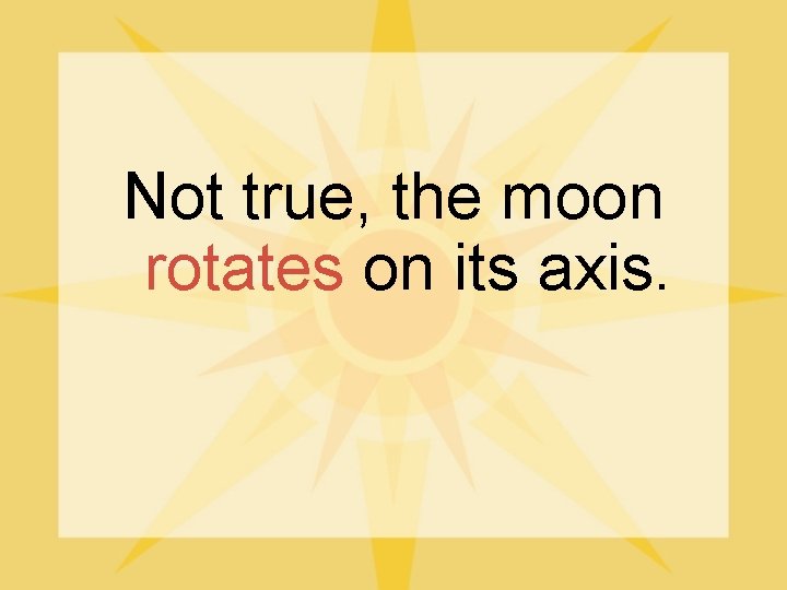 Not true, the moon rotates on its axis. 