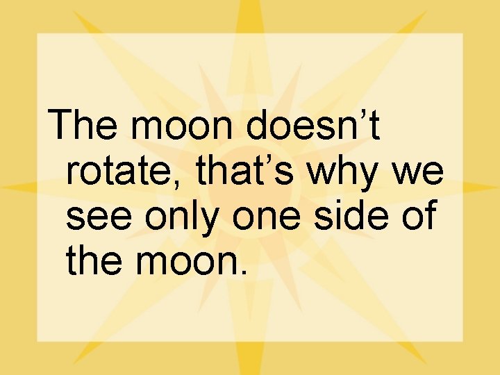 The moon doesn’t rotate, that’s why we see only one side of the moon.