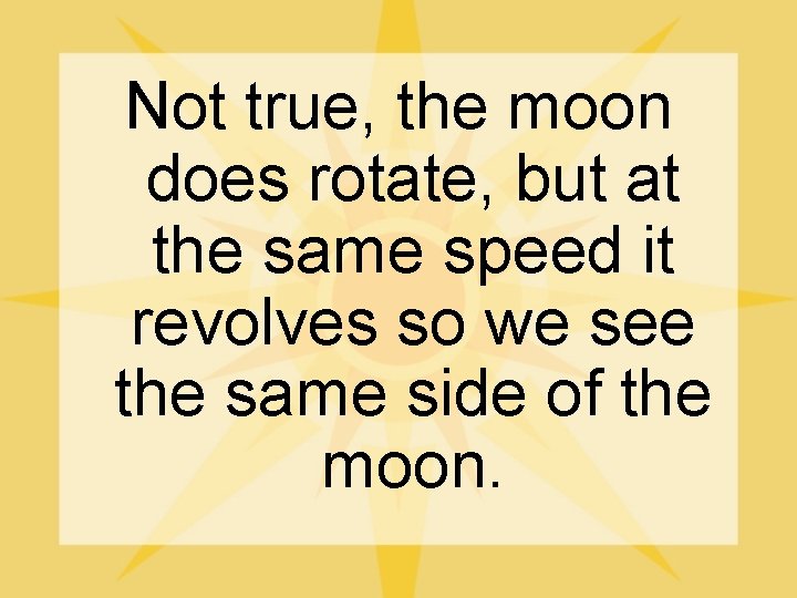 Not true, the moon does rotate, but at the same speed it revolves so