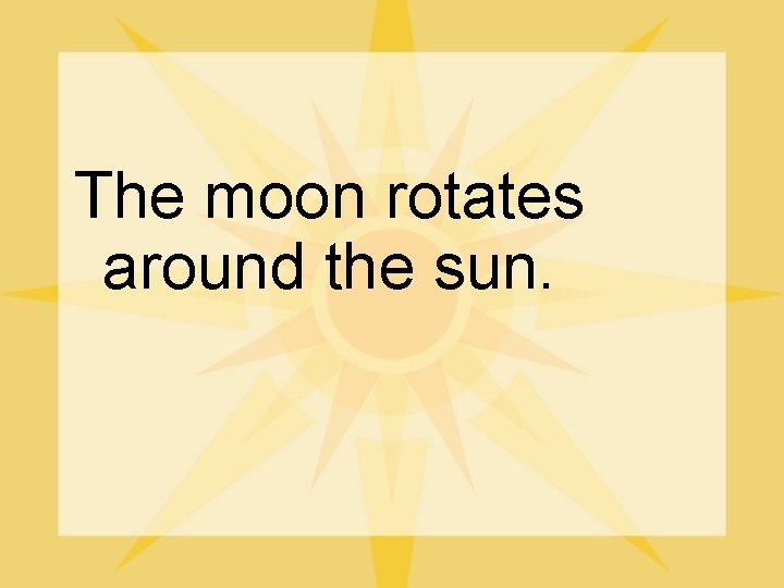 The moon rotates around the sun. 
