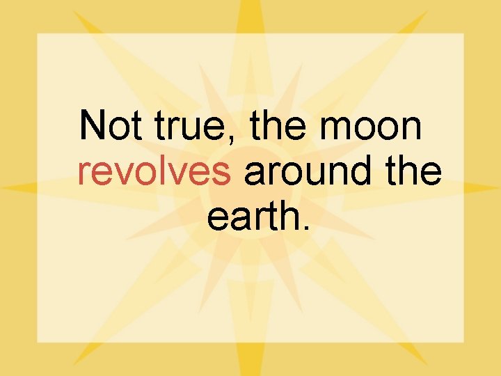 Not true, the moon revolves around the earth. 