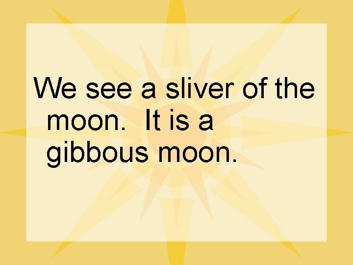 We see a sliver of the moon. It is a gibbous moon. 