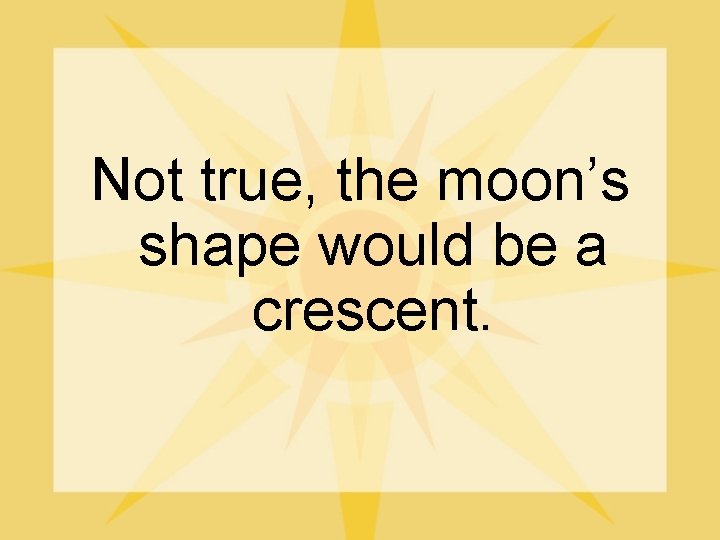 Not true, the moon’s shape would be a crescent. 