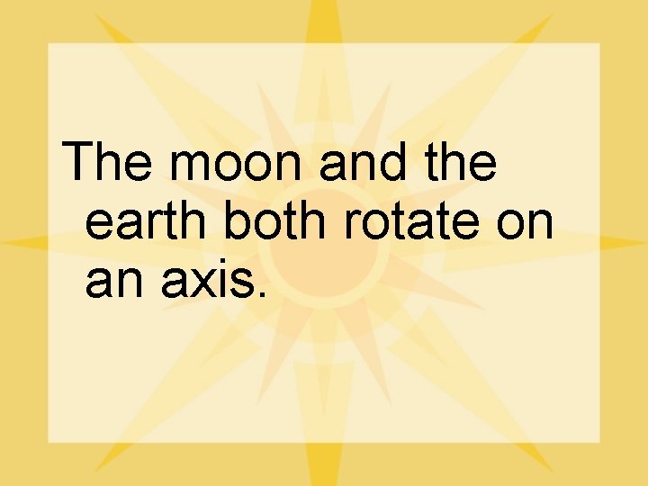The moon and the earth both rotate on an axis. 