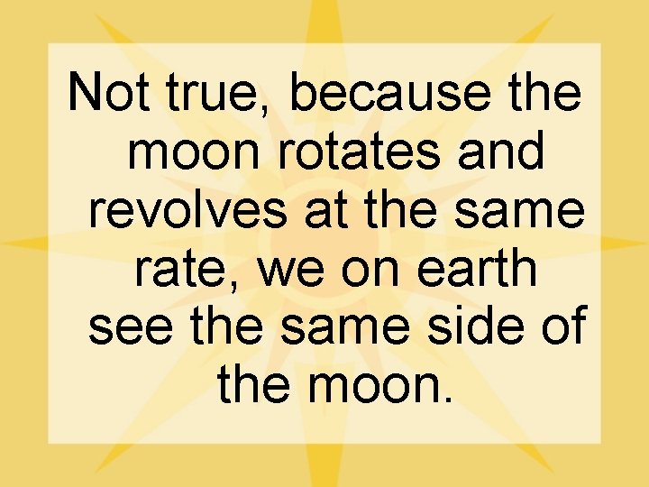 Not true, because the moon rotates and revolves at the same rate, we on