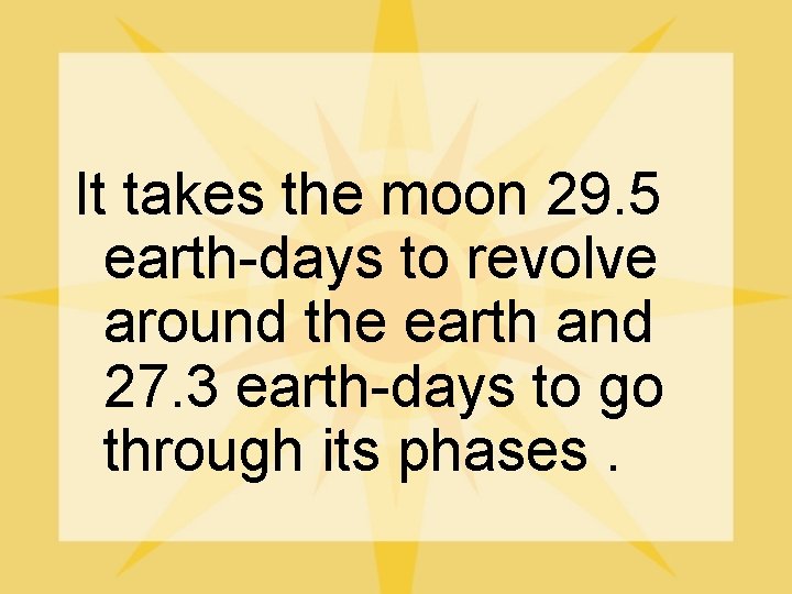 It takes the moon 29. 5 earth-days to revolve around the earth and 27.