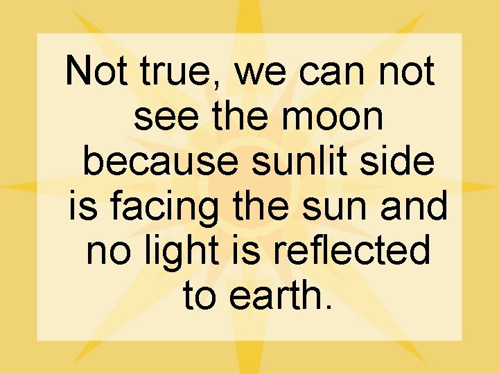 Not true, we can not see the moon because sunlit side is facing the