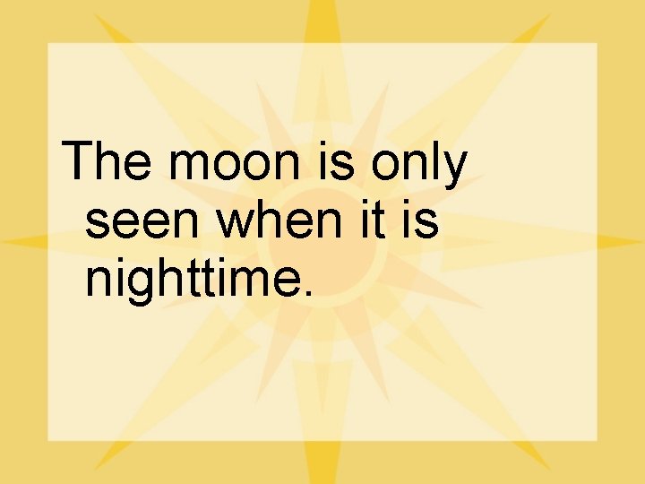 The moon is only seen when it is nighttime. 