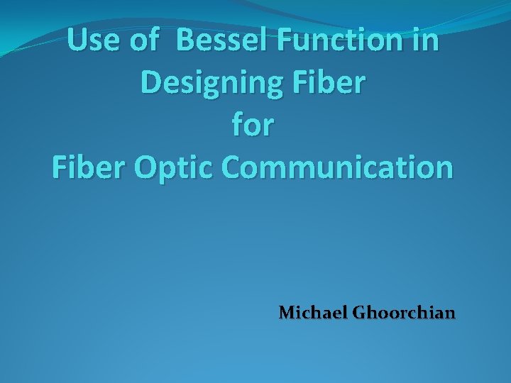 Use of Bessel Function in Designing Fiber for Fiber Optic Communication Michael Ghoorchian 
