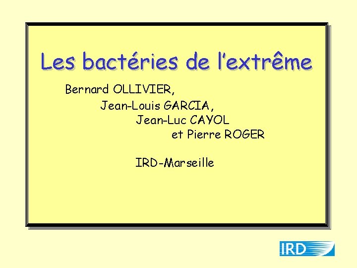 Les bactéries de l’extrême Bernard OLLIVIER, Jean-Louis GARCIA, Jean-Luc CAYOL et Pierre ROGER IRD-Marseille