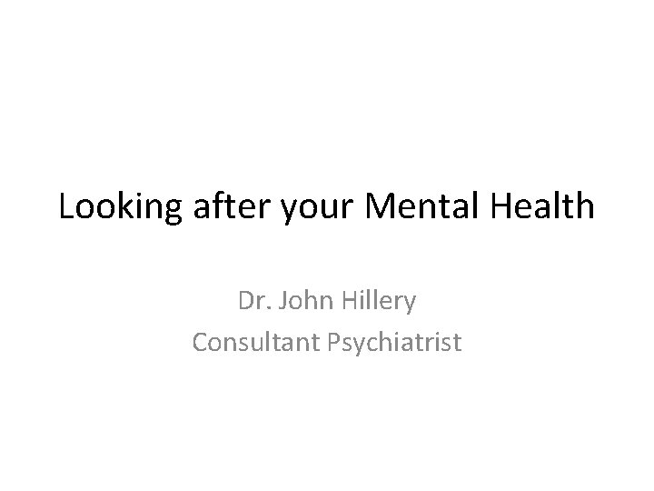 Looking after your Mental Health Dr. John Hillery Consultant Psychiatrist Looking after your Mental Health Dr. John Hillery Consultant Psychiatrist
