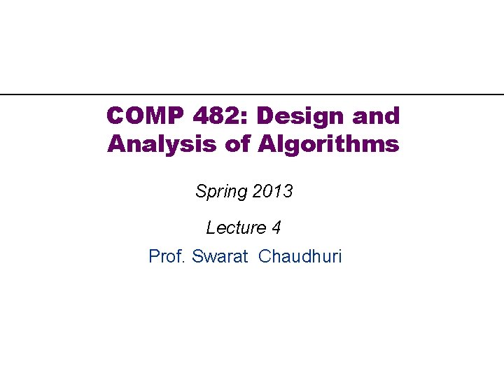 COMP 482: Design and Analysis of Algorithms Spring 2013 Lecture 4 Prof. Swarat Chaudhuri COMP 482: Design and Analysis of Algorithms Spring 2013 Lecture 4 Prof. Swarat Chaudhuri