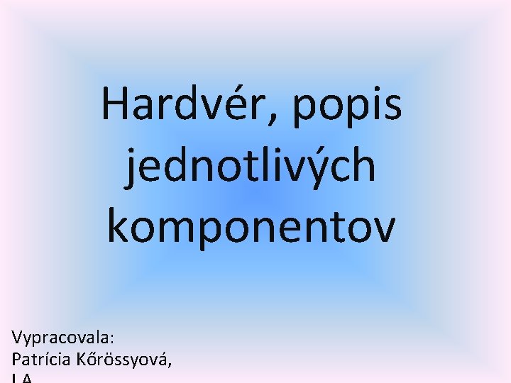 Hardvér, popis jednotlivých komponentov Vypracovala: Patrícia Kőrössyová, 