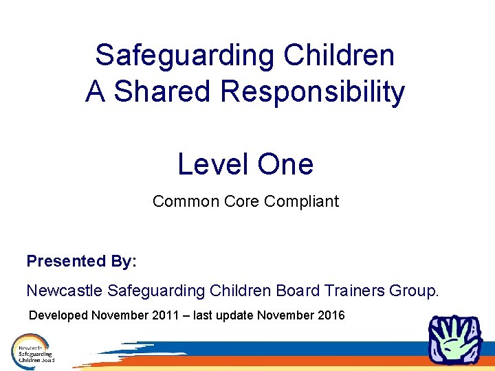 Safeguarding Children A Shared Responsibility Level One Common Core Compliant Presented By: Newcastle Safeguarding