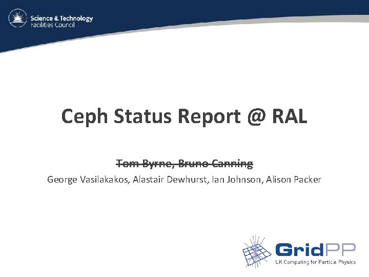 Ceph Status Report @ RAL Tom Byrne, Bruno Canning George Vasilakakos, Alastair Dewhurst, Ian