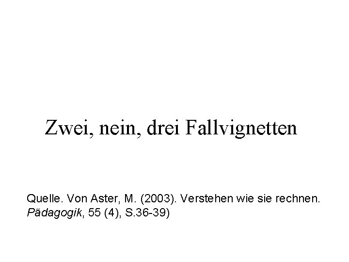 Zwei, nein, drei Fallvignetten Quelle. Von Aster, M. (2003). Verstehen wie sie rechnen. Pädagogik,