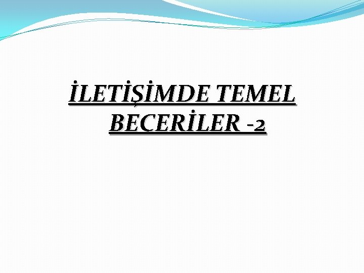 İLETİŞİMDE TEMEL BECERİLER -2 