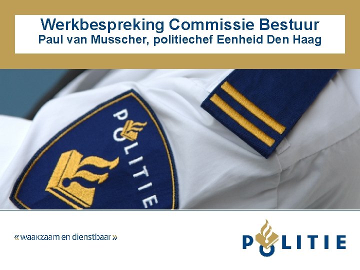 Werkbespreking Commissie Bestuur Paul van Musscher, politiechef Eenheid Den Haag 