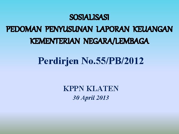 SOSIALISASI PEDOMAN PENYUSUNAN LAPORAN KEUANGAN KEMENTERIAN NEGARA/LEMBAGA Perdirjen No. 55/PB/2012 KPPN KLATEN 30 April