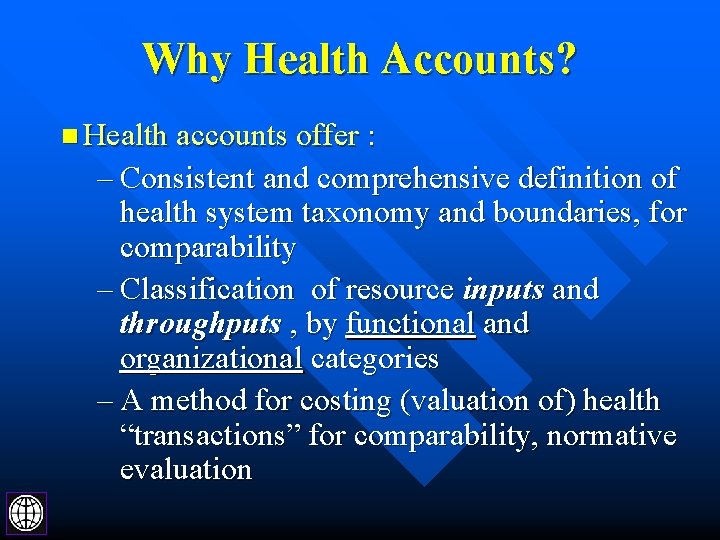 Why Health Accounts? n Health accounts offer : – Consistent and comprehensive definition of