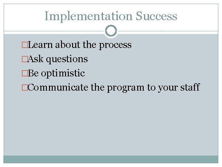 Implementation Success �Learn about the process �Ask questions �Be optimistic �Communicate the program to