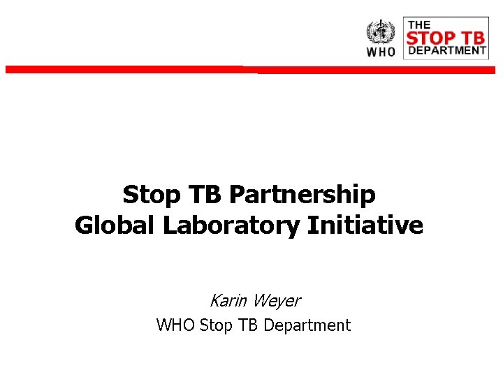 Stop TB Partnership Global Laboratory Initiative Karin Weyer WHO Stop TB Department 