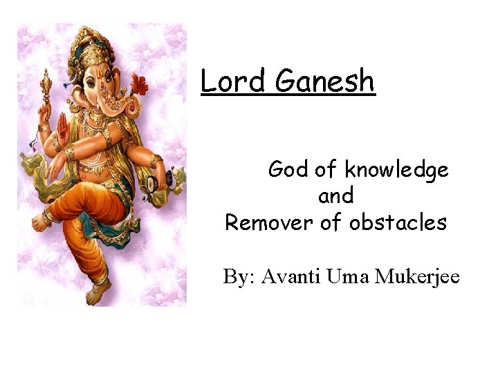 Lord Ganesh God of knowledge and Remover of obstacles By: Avanti Uma Mukerjee 