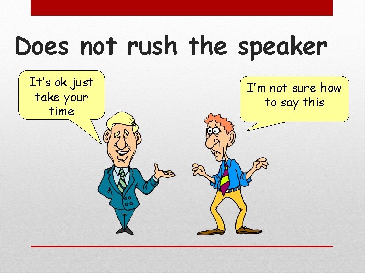 Does not rush the speaker It’s ok just take your time I’m not sure