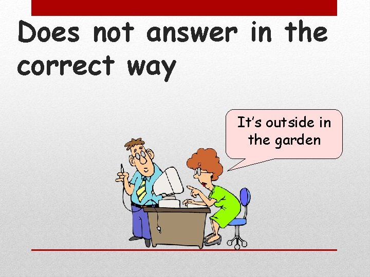 Does not answer in the correct way It’s outside in the garden 