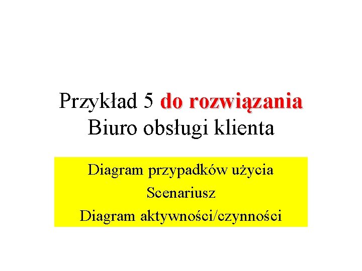 Przykład 5 do rozwiązania Biuro obsługi klienta Diagram przypadków użycia Scenariusz Diagram aktywności/czynności 