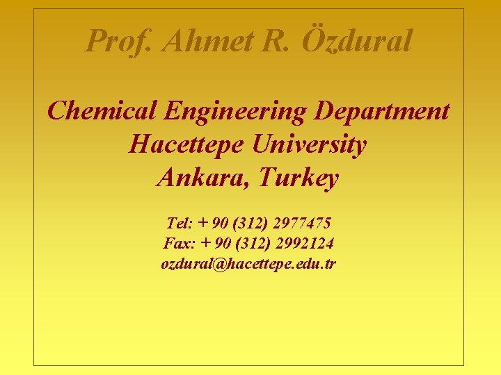  Prof. Ahmet R. Özdural Chemical Engineering Department Hacettepe University Ankara, Turkey Tel: +
