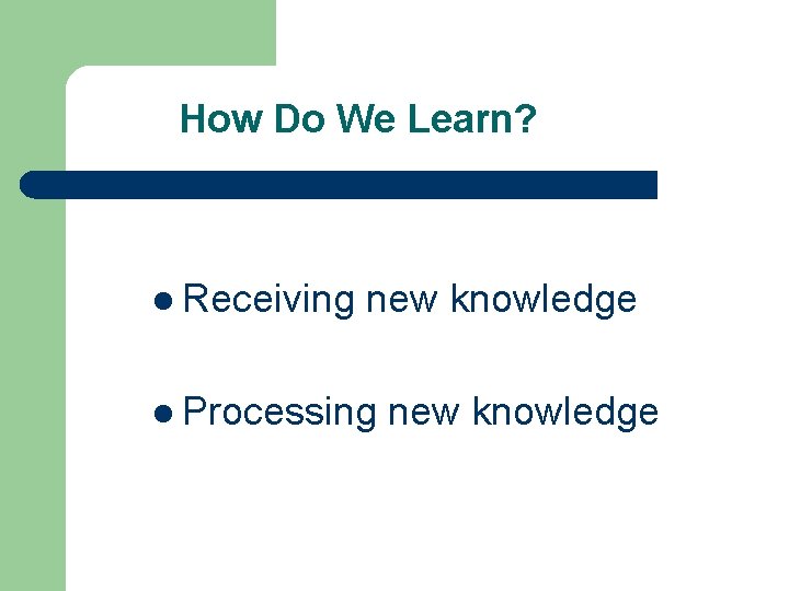 How Do We Learn? l Receiving new knowledge l Processing new knowledge How Do We Learn? l Receiving new knowledge l Processing new knowledge