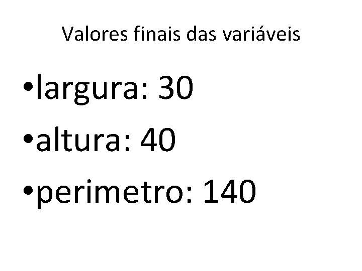 Valores finais das variáveis • largura: 30 • altura: 40 • perimetro: 140 