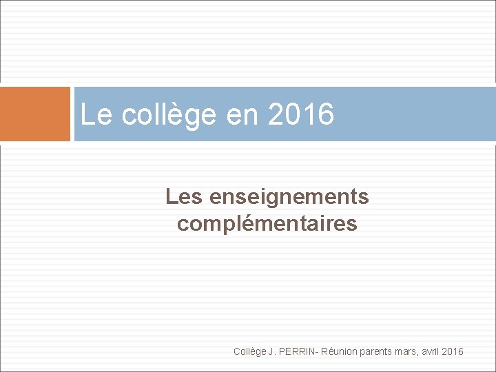 Le collège en 2016 Les enseignements complémentaires Collège J. PERRIN- Réunion parents mars, avril