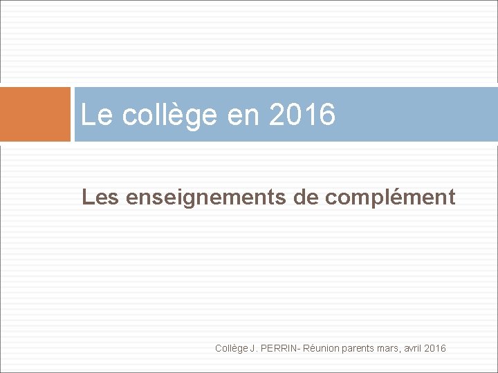 Le collège en 2016 Les enseignements de complément Collège J. PERRIN- Réunion parents mars,