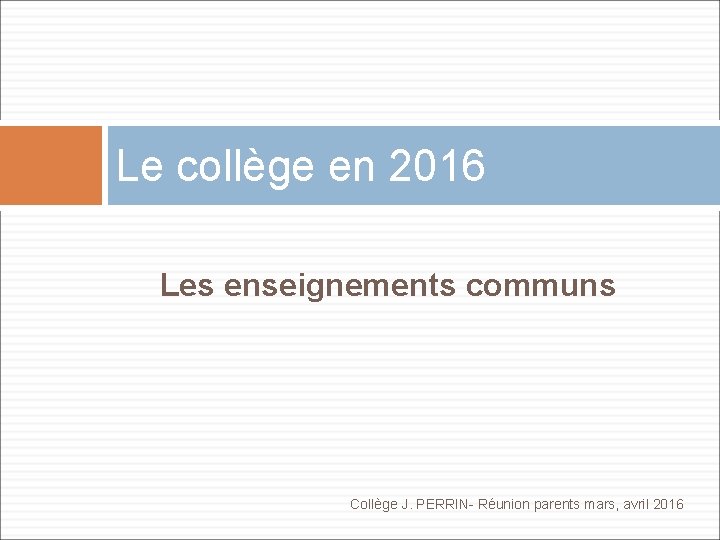 Le collège en 2016 Les enseignements communs Collège J. PERRIN- Réunion parents mars, avril