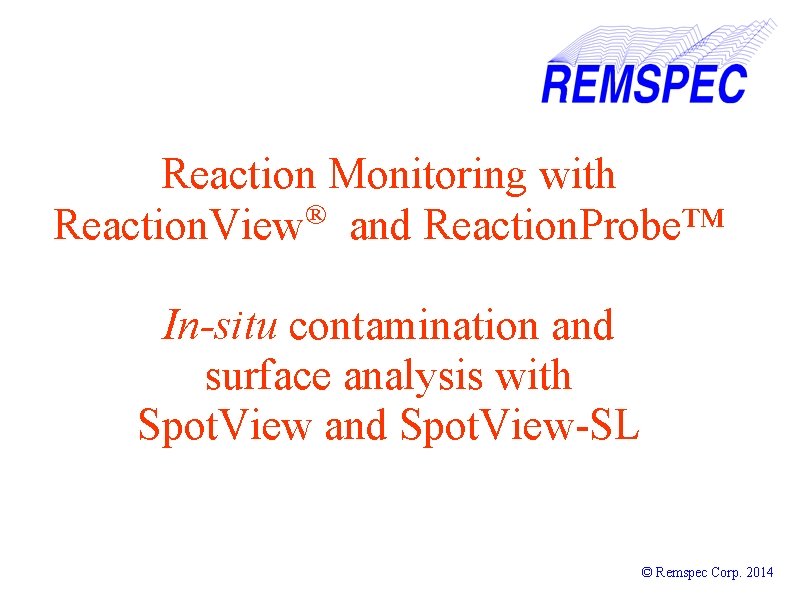 Reaction Monitoring with ® Reaction. View and Reaction. Probe™ In-situ contamination and surface analysis